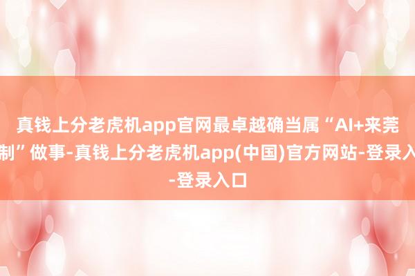 真钱上分老虎机app官网最卓越确当属“AI+来莞定制”做事-真钱上分老虎机app(中国)官方网站-登录入口