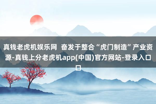 真钱老虎机娱乐网  奋发于整合“虎门制造”产业资源-真钱上分老虎机app(中国)官方网站-登录入口