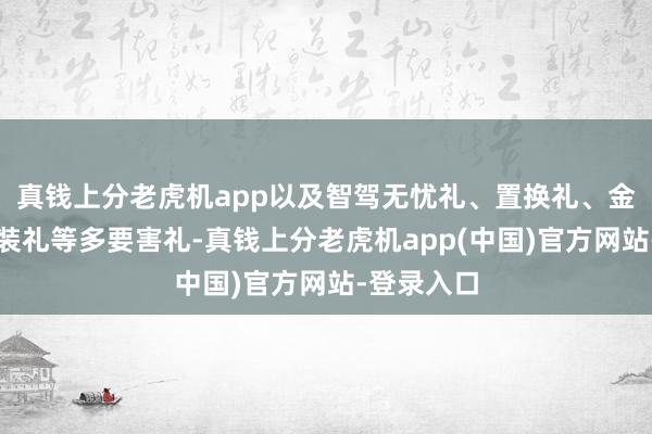 真钱上分老虎机app以及智驾无忧礼、置换礼、金融礼、选装礼等多要害礼-真钱上分老虎机app(中国)官方网站-登录入口