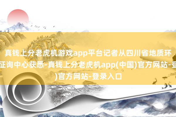 真钱上分老虎机游戏app平台记者从四川省地质环境探访征询中心获悉-真钱上分老虎机app(中国)官方网站-登录入口