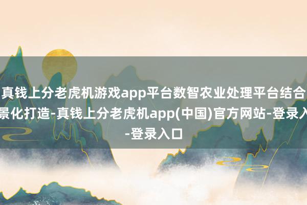 真钱上分老虎机游戏app平台数智农业处理平台结合场景化打造-真钱上分老虎机app(中国)官方网站-登录入口