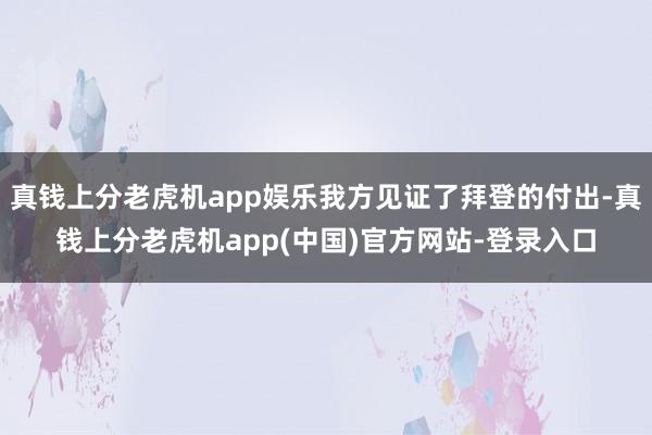 真钱上分老虎机app娱乐我方见证了拜登的付出-真钱上分老虎机app(中国)官方网站-登录入口