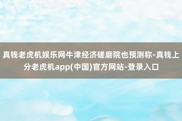 真钱老虎机娱乐网牛津经济磋磨院也预测称-真钱上分老虎机app(中国)官方网站-登录入口