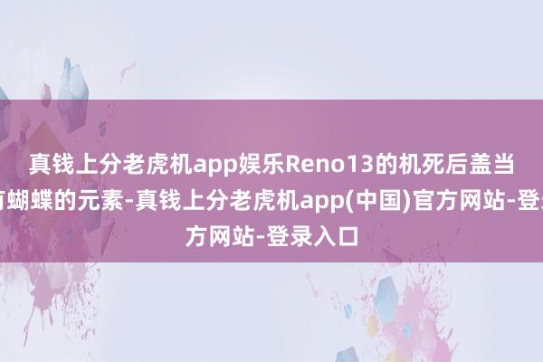 真钱上分老虎机app娱乐Reno13的机死后盖当然还有蝴蝶的元素-真钱上分老虎机app(中国)官方网站-登录入口