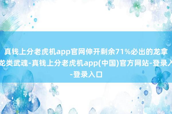 真钱上分老虎机app官网伸开剩余71%必出的龙拿起龙类武魂-真钱上分老虎机app(中国)官方网站-登录入口