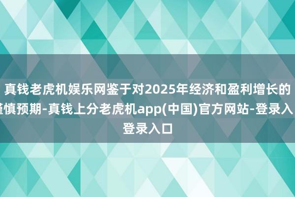 真钱老虎机娱乐网鉴于对2025年经济和盈利增长的谨慎预期-真钱上分老虎机app(中国)官方网站-登录入口