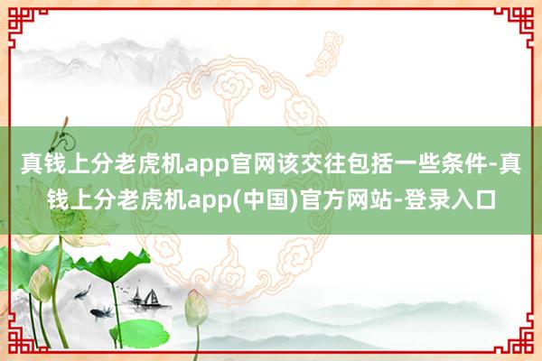 真钱上分老虎机app官网　　该交往包括一些条件-真钱上分老虎机app(中国)官方网站-登录入口