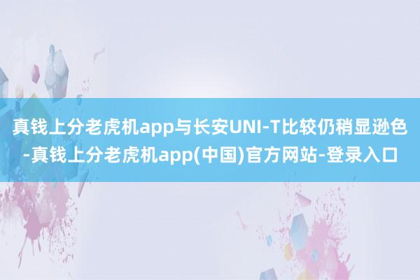 真钱上分老虎机app与长安UNI-T比较仍稍显逊色-真钱上分老虎机app(中国)官方网站-登录入口