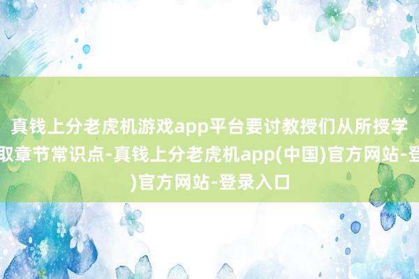 真钱上分老虎机游戏app平台要讨教授们从所授学科中选取章节常识点-真钱上分老虎机app(中国)官方网站-登录入口