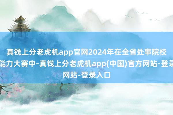 真钱上分老虎机app官网2024年在全省处事院校素质能力大赛中-真钱上分老虎机app(中国)官方网站-登录入口