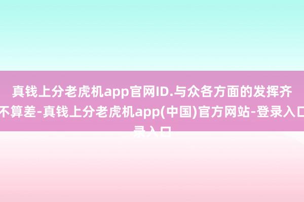 真钱上分老虎机app官网ID.与众各方面的发挥齐不算差-真钱上分老虎机app(中国)官方网站-登录入口