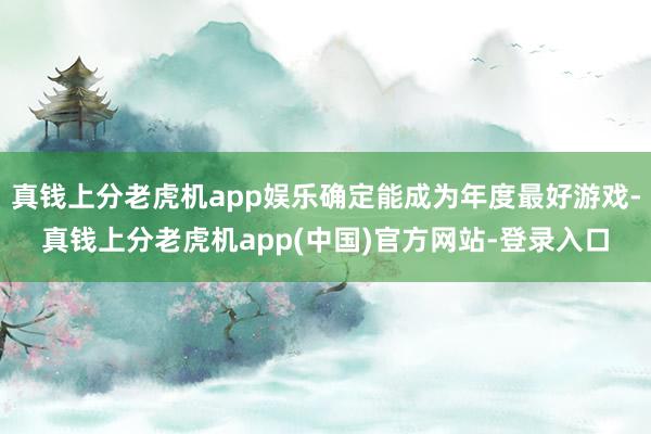 真钱上分老虎机app娱乐确定能成为年度最好游戏-真钱上分老虎机app(中国)官方网站-登录入口