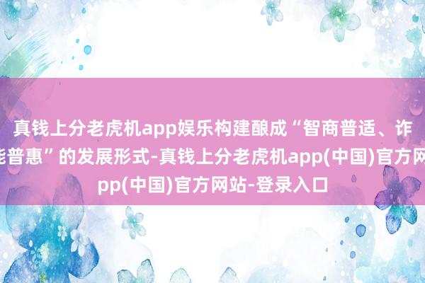 真钱上分老虎机app娱乐构建酿成“智商普适、诈欺普及、赋能普惠”的发展形式-真钱上分老虎机app(中国)官方网站-登录入口