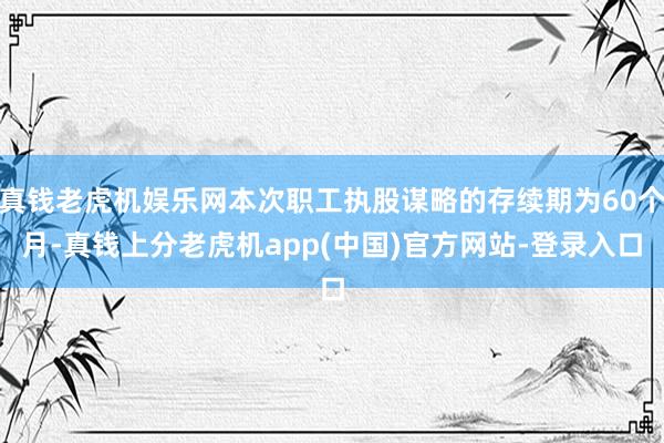 真钱老虎机娱乐网本次职工执股谋略的存续期为60个月-真钱上分老虎机app(中国)官方网站-登录入口