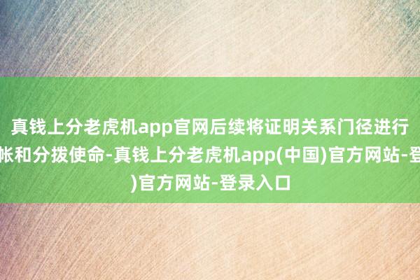 真钱上分老虎机app官网后续将证明关系门径进行财产计帐和分拨使命-真钱上分老虎机app(中国)官方网站-登录入口