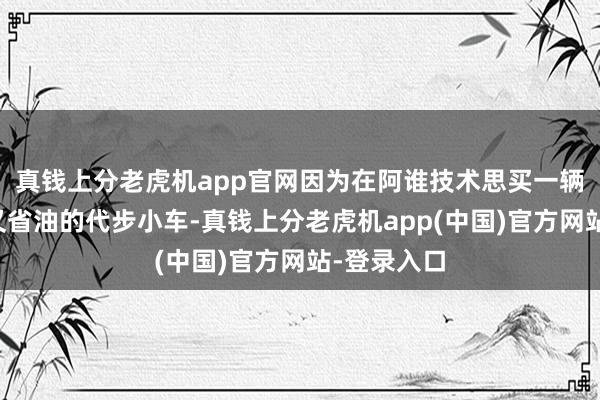 真钱上分老虎机app官网因为在阿谁技术思买一辆经济实用又省油的代步小车-真钱上分老虎机app(中国)官方网站-登录入口