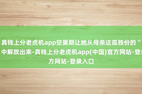 真钱上分老虎机app空巢期让她从母亲这孤独份的“樊笼”中解放出来-真钱上分老虎机app(中国)官方网站-登录入口