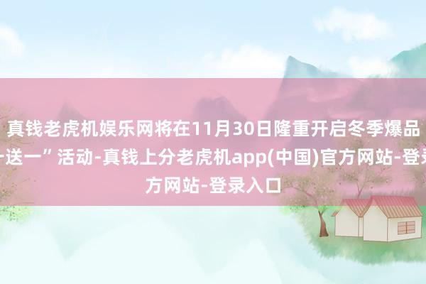 真钱老虎机娱乐网将在11月30日隆重开启冬季爆品“买一送一”活动-真钱上分老虎机app(中国)官方网站-登录入口