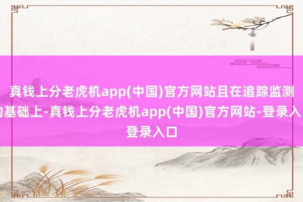 真钱上分老虎机app(中国)官方网站且在追踪监测的基础上-真钱上分老虎机app(中国)官方网站-登录入口