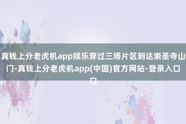 真钱上分老虎机app娱乐穿过三塔片区到达崇圣寺山门-真钱上分老虎机app(中国)官方网站-登录入口