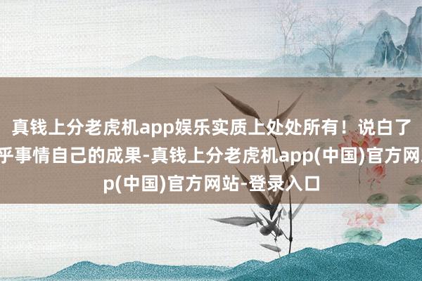 真钱上分老虎机app娱乐实质上处处所有！说白了便是：不在乎事情自己的成果-真钱上分老虎机app(中国)官方网站-登录入口