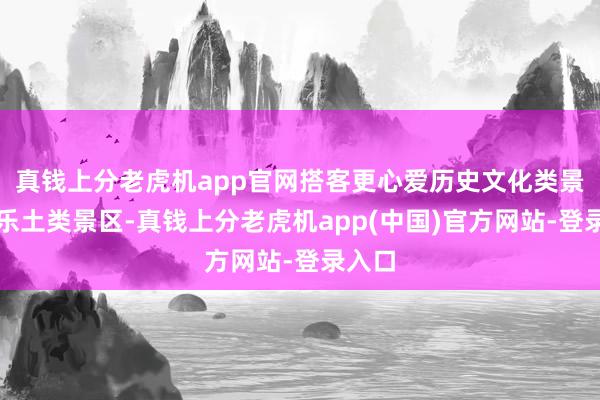 真钱上分老虎机app官网搭客更心爱历史文化类景区和乐土类景区-真钱上分老虎机app(中国)官方网站-登录入口