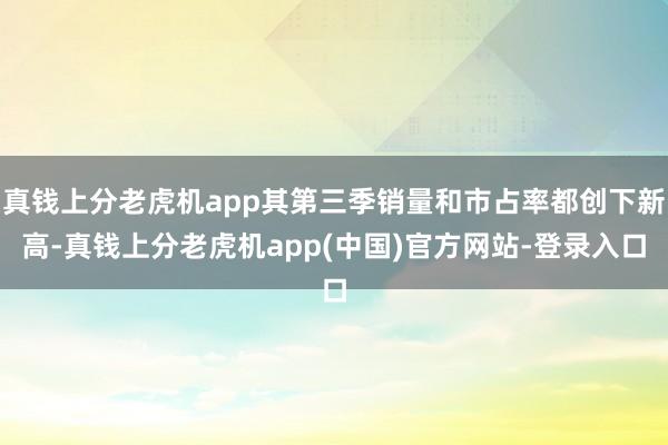 真钱上分老虎机app其第三季销量和市占率都创下新高-真钱上分老虎机app(中国)官方网站-登录入口