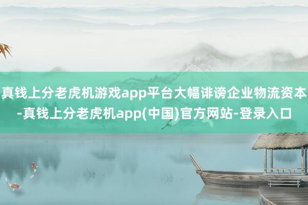 真钱上分老虎机游戏app平台大幅诽谤企业物流资本-真钱上分老虎机app(中国)官方网站-登录入口