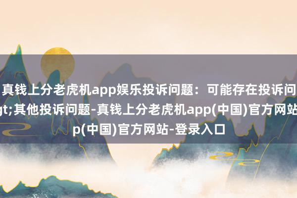 真钱上分老虎机app娱乐投诉问题：可能存在投诉问题类别->其他投诉问题-真钱上分老虎机app(中国)官方网站-登录入口