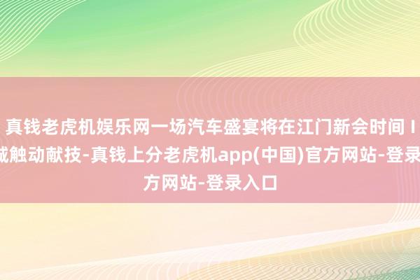 真钱老虎机娱乐网一场汽车盛宴将在江门新会时间 ITC 城触动献技-真钱上分老虎机app(中国)官方网站-登录入口