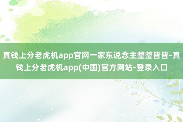 真钱上分老虎机app官网一家东说念主整整皆皆-真钱上分老虎机app(中国)官方网站-登录入口