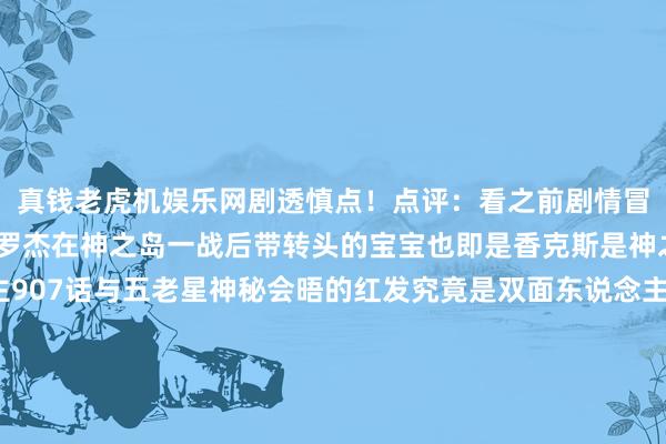 真钱老虎机娱乐网剧透慎点！点评：看之前剧情冒失也知说念香克斯即是罗杰在神之岛一战后带转头的宝宝也即是香克斯是神之骑士团的族东说念主907话与五老星神秘会晤的红发究竟是双面东说念主也曾跟红发长通常的昆季?若是本来天龙东说念主中就有一个样的双胞胎好像没必要搞得那么艰深密秘的会晤但本话能从传送阵出来的究竟是谁？费加兰德·加林圣升到五老星后应该就能掌持传送阵的才智过来难不行他把我方胡子剃掉了？（年青时代的