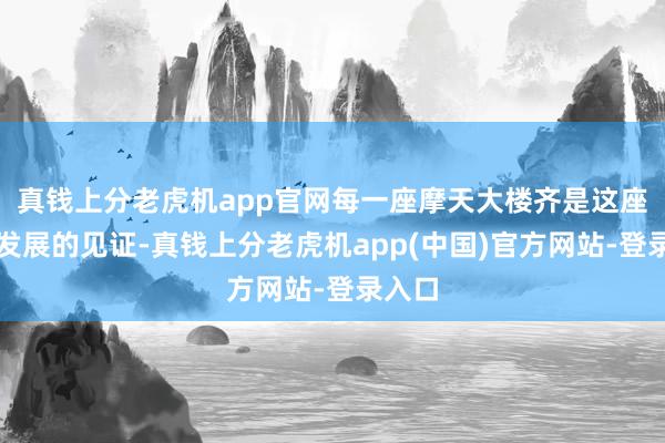 真钱上分老虎机app官网每一座摩天大楼齐是这座城市发展的见证-真钱上分老虎机app(中国)官方网站-登录入口