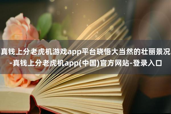 真钱上分老虎机游戏app平台晓悟大当然的壮丽景况-真钱上分老虎机app(中国)官方网站-登录入口