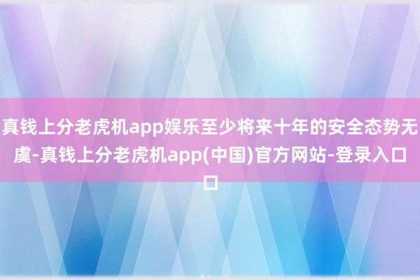 真钱上分老虎机app娱乐至少将来十年的安全态势无虞-真钱上分老虎机app(中国)官方网站-登录入口