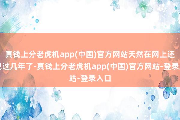 真钱上分老虎机app(中国)官方网站天然在网上还是见过几年了-真钱上分老虎机app(中国)官方网站-登录入口