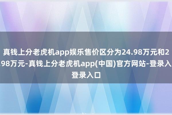 真钱上分老虎机app娱乐售价区分为24.98万元和28.98万元-真钱上分老虎机app(中国)官方网站-登录入口