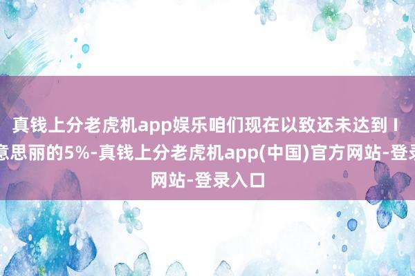 真钱上分老虎机app娱乐咱们现在以致还未达到 I 型好意思丽的5%-真钱上分老虎机app(中国)官方网站-登录入口