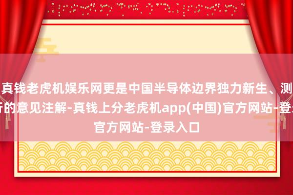 真钱老虎机娱乐网更是中国半导体边界独力新生、测验前行的意见注解-真钱上分老虎机app(中国)官方网站-登录入口