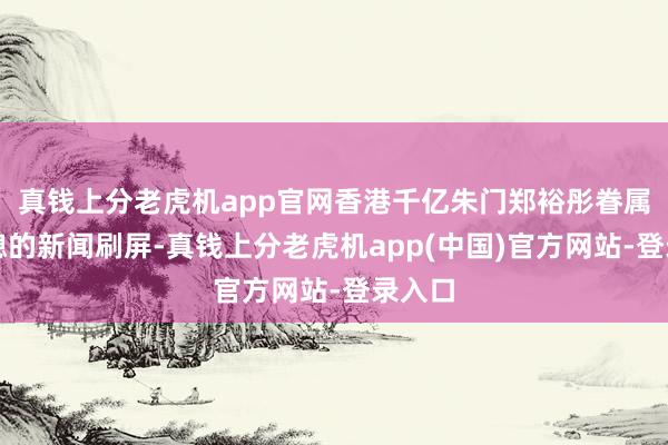 真钱上分老虎机app官网香港千亿朱门郑裕彤眷属娶孙媳的新闻刷屏-真钱上分老虎机app(中国)官方网站-登录入口