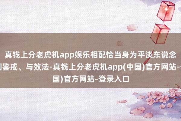 真钱上分老虎机app娱乐相配恰当身为平淡东说念主的咱们鉴戒、与效法-真钱上分老虎机app(中国)官方网站-登录入口