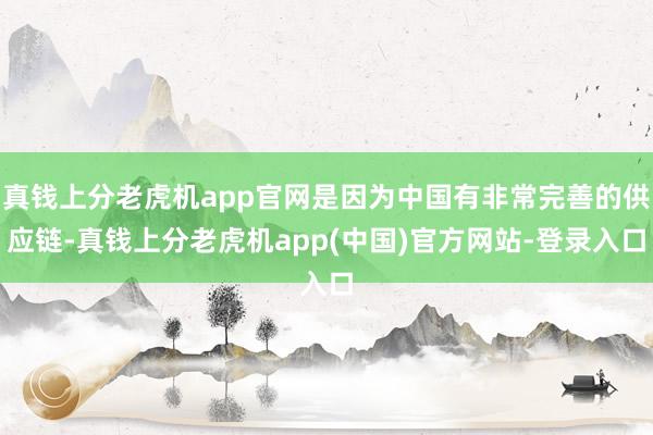 真钱上分老虎机app官网是因为中国有非常完善的供应链-真钱上分老虎机app(中国)官方网站-登录入口