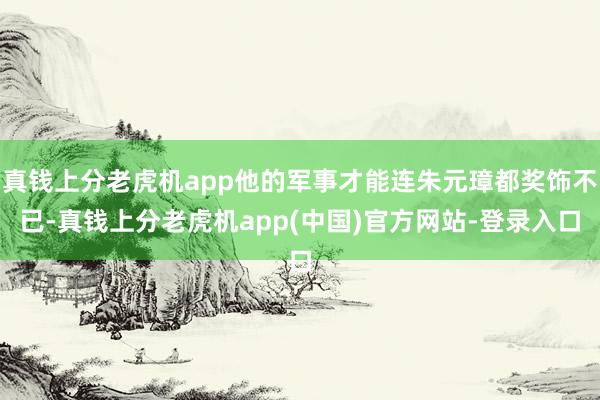 真钱上分老虎机app他的军事才能连朱元璋都奖饰不已-真钱上分老虎机app(中国)官方网站-登录入口