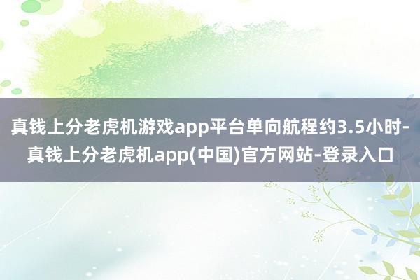 真钱上分老虎机游戏app平台单向航程约3.5小时-真钱上分老虎机app(中国)官方网站-登录入口