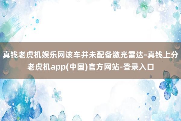 真钱老虎机娱乐网该车并未配备激光雷达-真钱上分老虎机app(中国)官方网站-登录入口