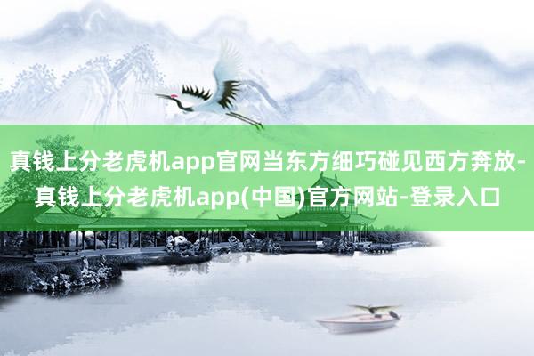 真钱上分老虎机app官网当东方细巧碰见西方奔放-真钱上分老虎机app(中国)官方网站-登录入口