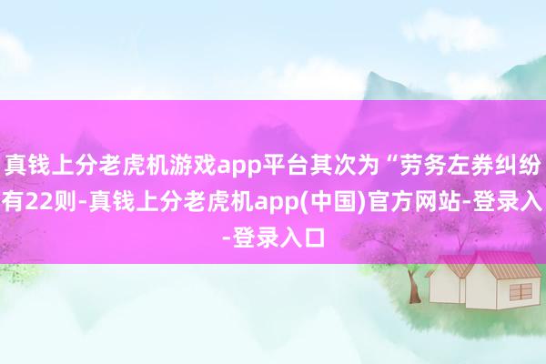 真钱上分老虎机游戏app平台其次为“劳务左券纠纷”有22则-真钱上分老虎机app(中国)官方网站-登录入口