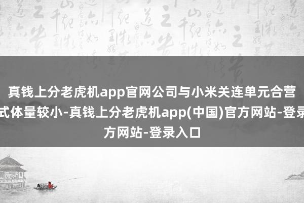 真钱上分老虎机app官网公司与小米关连单元合营的模式体量较小-真钱上分老虎机app(中国)官方网站-登录入口