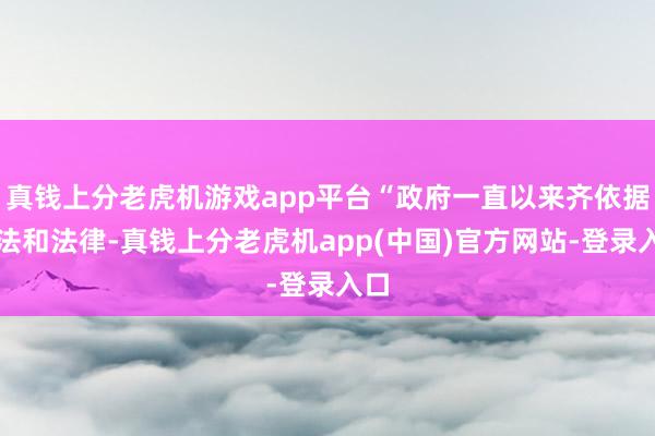 真钱上分老虎机游戏app平台“政府一直以来齐依据宪法和法律-真钱上分老虎机app(中国)官方网站-登录入口