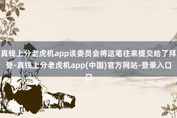 真钱上分老虎机app该委员会将这笔往来提交给了拜登-真钱上分老虎机app(中国)官方网站-登录入口